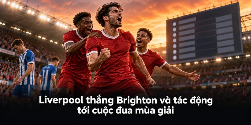Liverpool thắng Brighton và tác động tới cuộc đua mùa giải