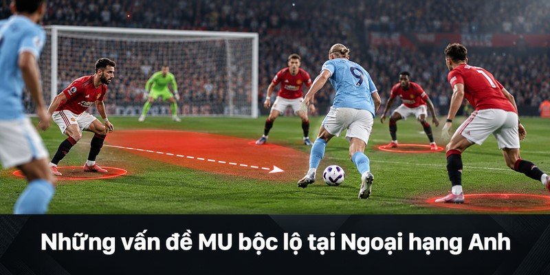 Những vấn đề MU bộc lộ tại Ngoại hạng Anh