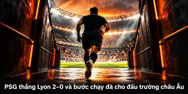 PSG thắng Lyon 2–0 và bước chạy đà cho đấu trường châu Âu